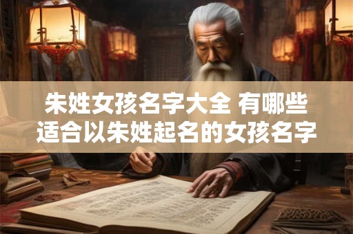 朱姓女孩名字大全 有哪些适合以朱姓起名的女孩名字
