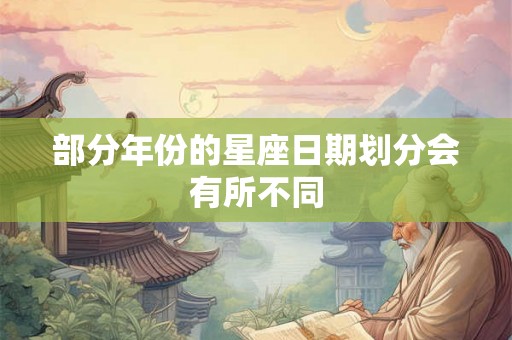 部分年份的星座日期划分会有所不同 部分年份的星座日期划分会有所不同