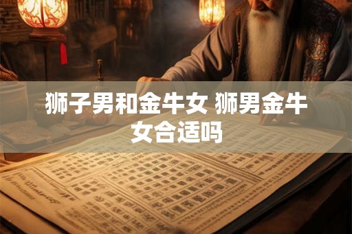 狮子男和金牛女 狮男金牛女合适吗