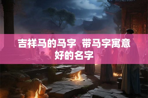 吉祥马的马字  带马字寓意好的名字