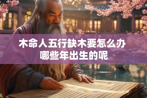 木命人五行缺木要怎么办 哪些年出生的呢