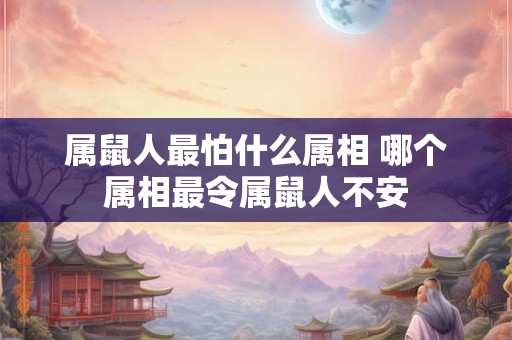 属鼠人最怕什么属相 哪个属相最令属鼠人不安