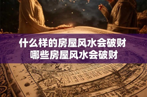 什么样的房屋风水会破财 哪些房屋风水会破财 什么样的房屋风水会破财 哪些房屋风水会破财