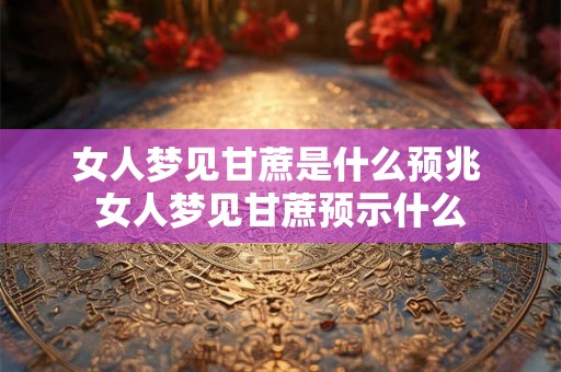 女人梦见甘蔗是什么预兆 女人梦见甘蔗预示什么