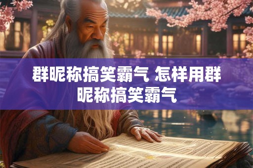 群昵称搞笑霸气 怎样用群昵称搞笑霸气