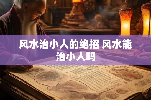 风水治小人的绝招 风水能治小人吗