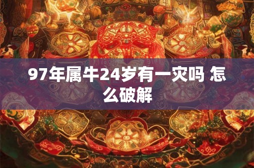 97年属牛24岁有一灾吗 怎么破解 97年属牛24岁有一灾吗 怎么破解