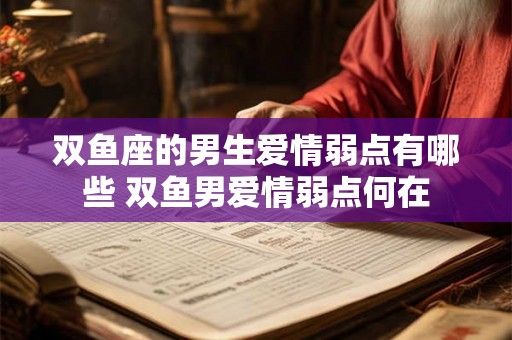 双鱼座的男生爱情弱点有哪些 双鱼男爱情弱点何在 双鱼座的男生爱情弱点有哪些 双鱼男爱情弱点何在