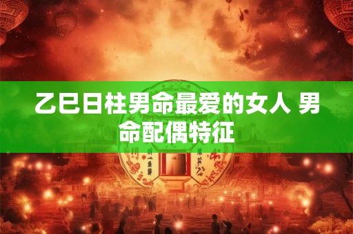 乙巳日柱男命最爱的女人 男命配偶特征