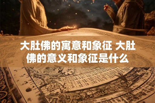 大肚佛的寓意和象征 大肚佛的意义和象征是什么