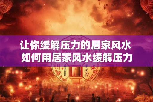 让你缓解压力的居家风水 如何用居家风水缓解压力