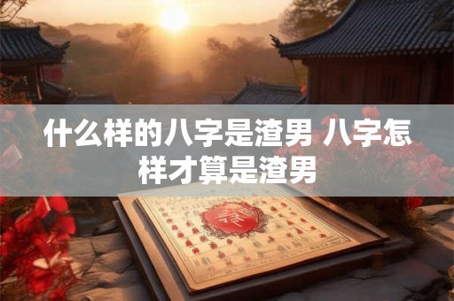 什么样的八字是渣男 八字怎样才算是渣男