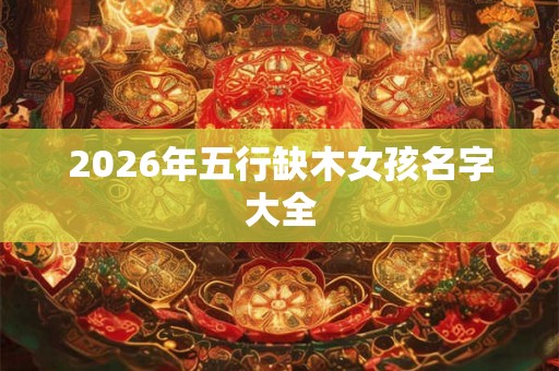 2026年五行缺木女孩名字大全