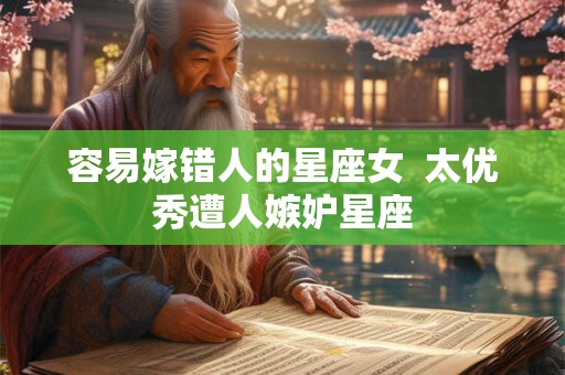 容易嫁错人的星座女  太优秀遭人嫉妒星座