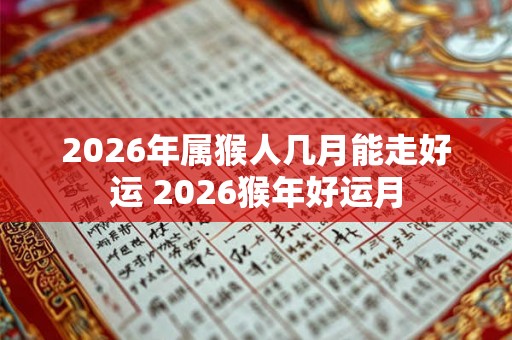 2026年属猴人几月能走好运 2026猴年好运月