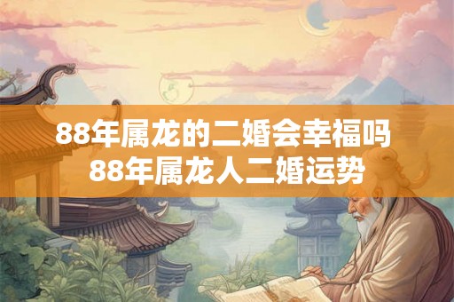 88年属龙的二婚会幸福吗 88年属龙人二婚运势