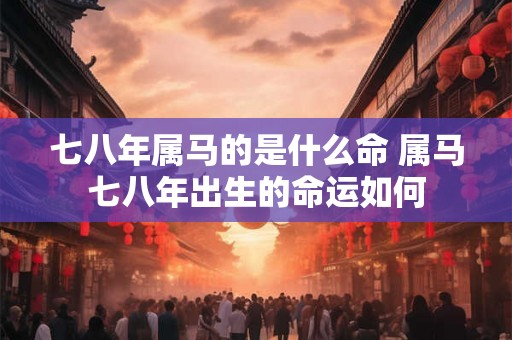 七八年属马的是什么命 属马七八年出生的命运如何