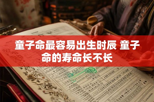 童子命最容易出生时辰 童子命的寿命长不长