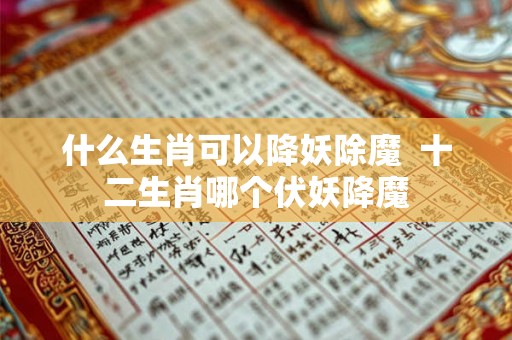 什么生肖可以降妖除魔  十二生肖哪个伏妖降魔