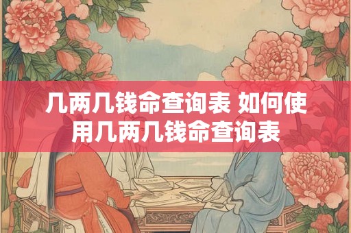几两几钱命查询表 如何使用几两几钱命查询表 几两几钱命查询表 如何使用几两几钱命查询表
