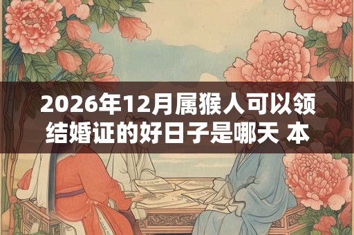 2026年12月属猴人可以领结婚证的好日子是哪天 本月领证吉日大全