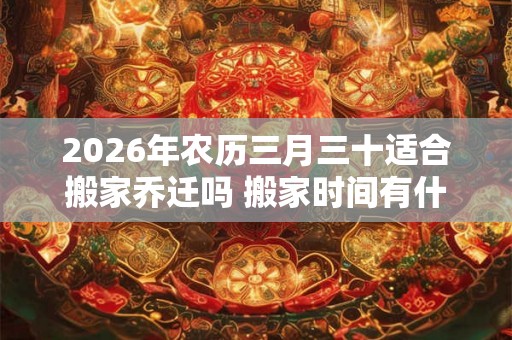2026年农历三月三十适合搬家乔迁吗 搬家时间有什么忌讳