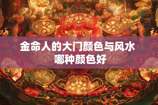 金命人的大门颜色与风水 哪种颜色好 金命人的大门颜色与风水 哪种颜色好