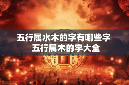 五行属水木的字有哪些字  五行属木的字大全
