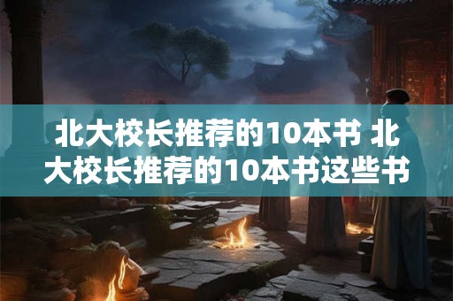 北大校长推荐的10本书 北大校长推荐的10本书这些书籍有哪些值得一读