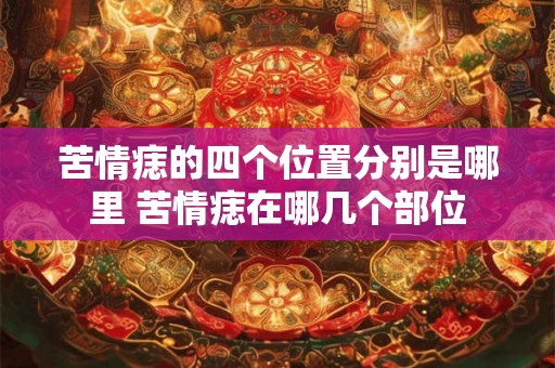 苦情痣的四个位置分别是哪里 苦情痣在哪几个部位 苦情痣的四个位置分别是哪里 苦情痣在哪几个部位