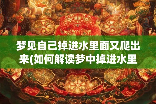 梦见自己掉进水里面又爬出来(如何解读梦中掉进水里又爬出来的象征意义？)