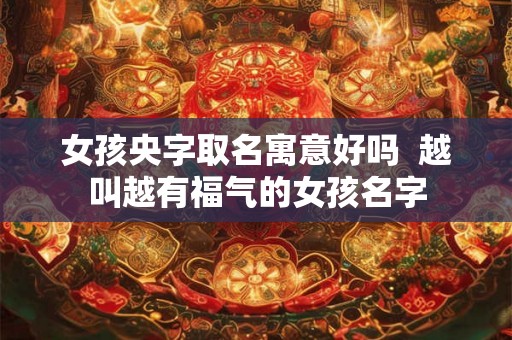 女孩央字取名寓意好吗  越叫越有福气的女孩名字