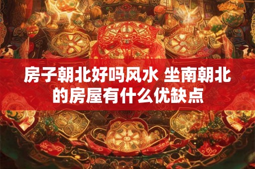 房子朝北好吗风水 坐南朝北的房屋有什么优缺点