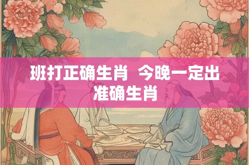 班打正确生肖  今晚一定出准确生肖