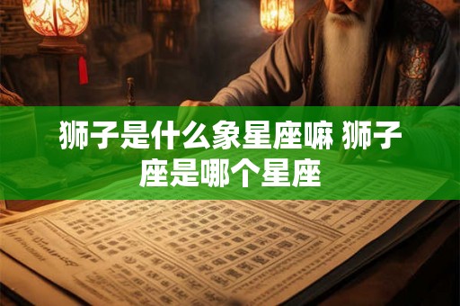狮子是什么象星座嘛 狮子座是哪个星座 狮子是什么象星座嘛 狮子座是哪个星座