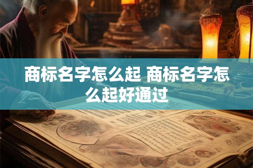 商标名字怎么起 商标名字怎么起好通过
