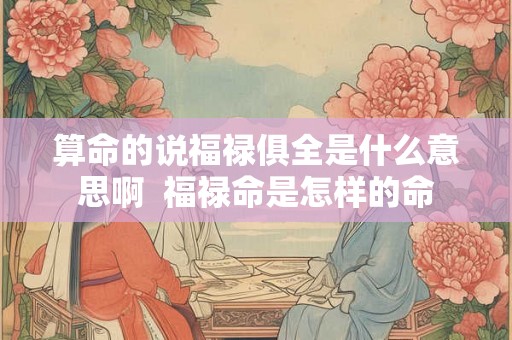 算命的说福禄俱全是什么意思啊 福禄命是怎样的命 算命的说福禄俱全是什么意思啊 福禄命是怎样的命
