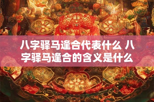 八字驿马逢合代表什么 八字驿马逢合的含义是什么