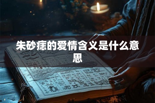 朱砂痣的爱情含义是什么意思 朱砂痣的爱情含义是什么意思