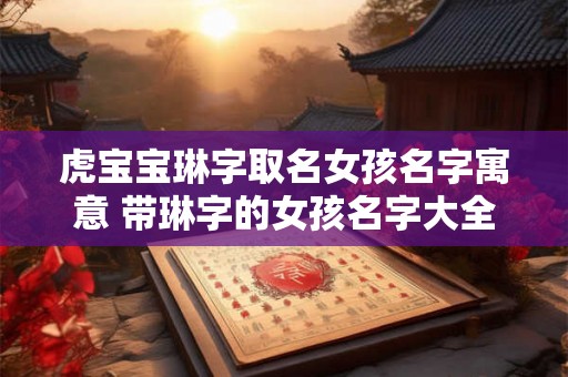 虎宝宝琳字取名女孩名字寓意 带琳字的女孩名字大全