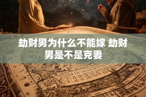 劫财男为什么不能嫁 劫财男是不是克妻