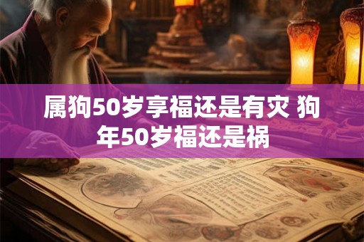 属狗50岁享福还是有灾 狗年50岁福还是祸