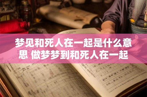 梦见和死人在一起是什么意思 做梦梦到和死人在一起好不好
