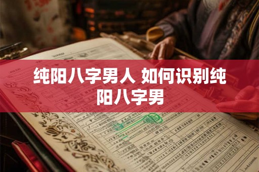 纯阳八字男人 如何识别纯阳八字男
