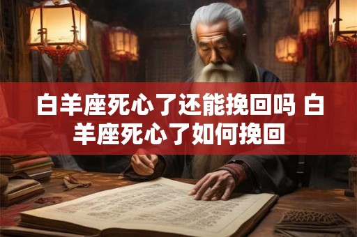 白羊座死心了还能挽回吗 白羊座死心了如何挽回
