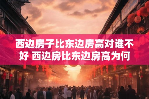 西边房子比东边房高对谁不好 西边房比东边房高为何不好