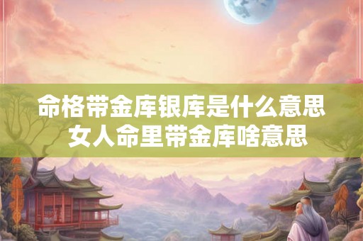 命格带金库银库是什么意思  女人命里带金库啥意思
