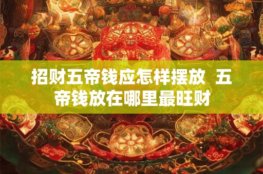 招财五帝钱应怎样摆放  五帝钱放在哪里最旺财