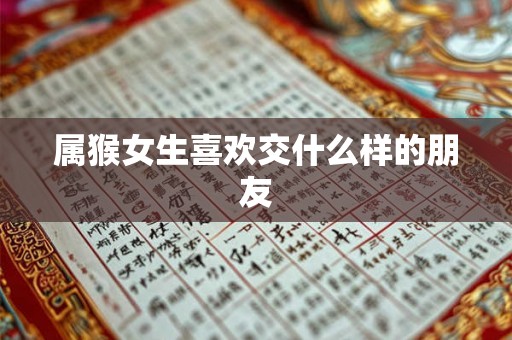 属猴女生喜欢交什么样的朋友 属猴女生喜欢交什么样的朋友