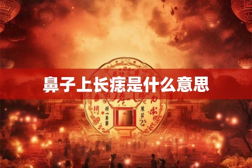 鼻子上长痣是什么意思 鼻子上长痣是什么意思